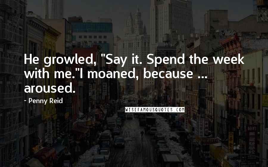 Penny Reid Quotes: He growled, "Say it. Spend the week with me."I moaned, because ... aroused.