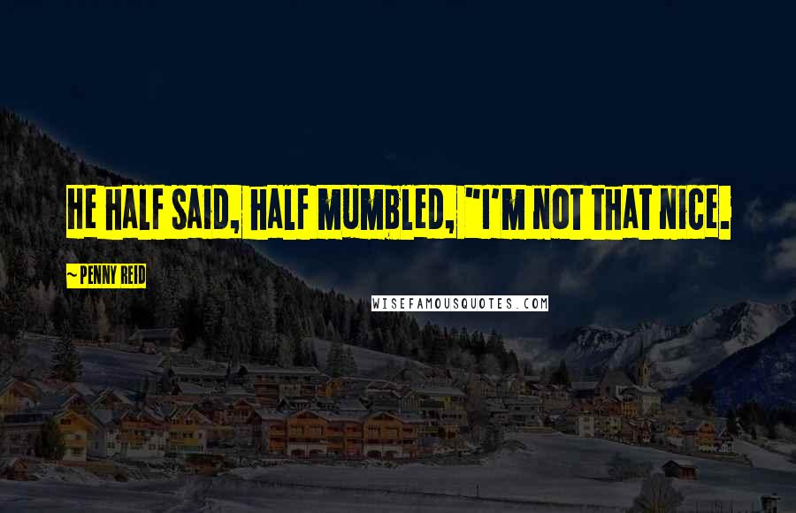 Penny Reid Quotes: He half said, half mumbled, "I'm not that nice.