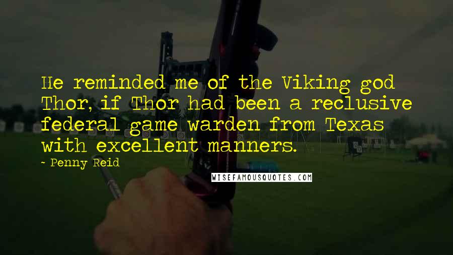 Penny Reid Quotes: He reminded me of the Viking god Thor, if Thor had been a reclusive federal game warden from Texas with excellent manners.