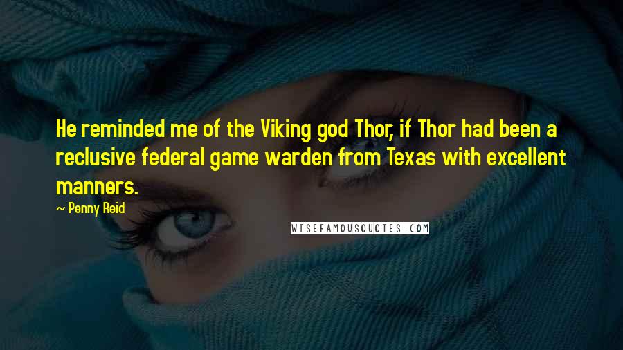 Penny Reid Quotes: He reminded me of the Viking god Thor, if Thor had been a reclusive federal game warden from Texas with excellent manners.
