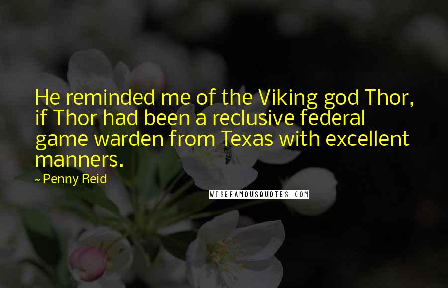 Penny Reid Quotes: He reminded me of the Viking god Thor, if Thor had been a reclusive federal game warden from Texas with excellent manners.