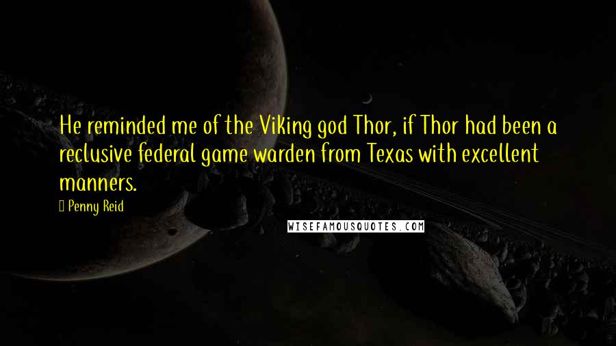 Penny Reid Quotes: He reminded me of the Viking god Thor, if Thor had been a reclusive federal game warden from Texas with excellent manners.
