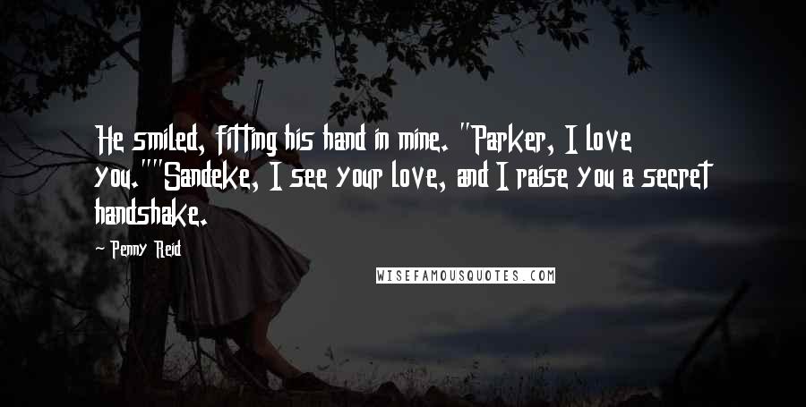 Penny Reid Quotes: He smiled, fitting his hand in mine. "Parker, I love you.""Sandeke, I see your love, and I raise you a secret handshake.