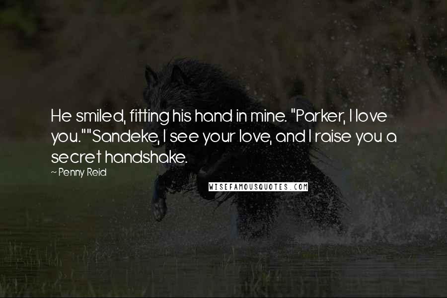 Penny Reid Quotes: He smiled, fitting his hand in mine. "Parker, I love you.""Sandeke, I see your love, and I raise you a secret handshake.