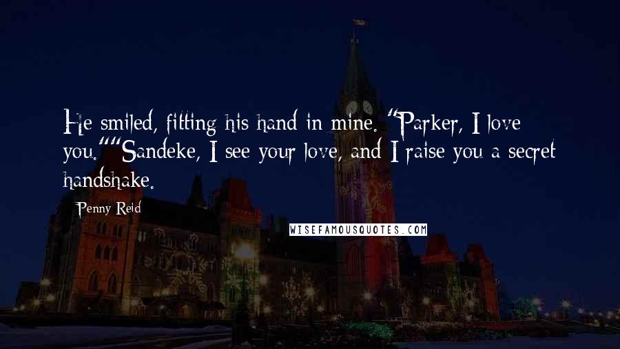 Penny Reid Quotes: He smiled, fitting his hand in mine. "Parker, I love you.""Sandeke, I see your love, and I raise you a secret handshake.