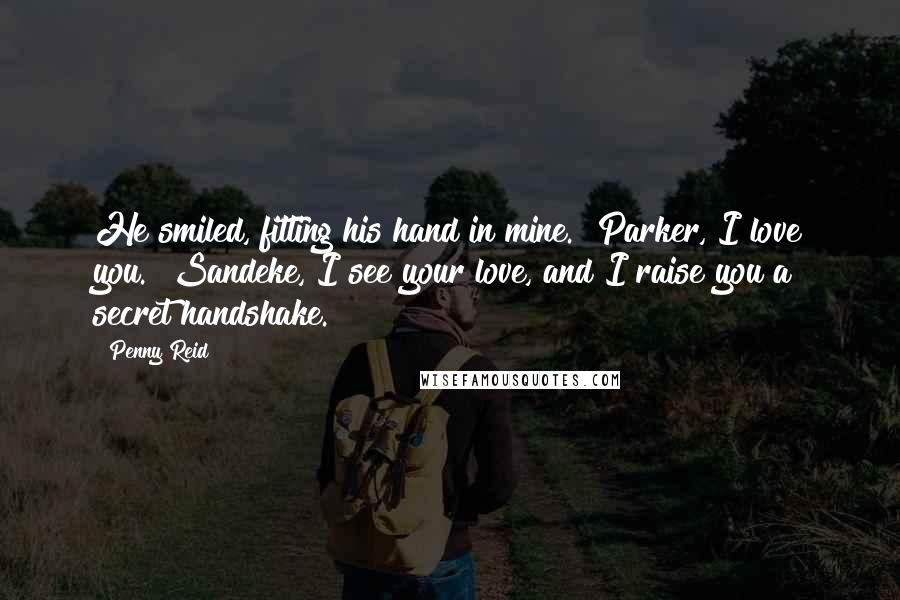Penny Reid Quotes: He smiled, fitting his hand in mine. "Parker, I love you.""Sandeke, I see your love, and I raise you a secret handshake.