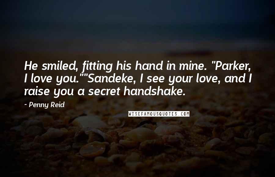 Penny Reid Quotes: He smiled, fitting his hand in mine. "Parker, I love you.""Sandeke, I see your love, and I raise you a secret handshake.