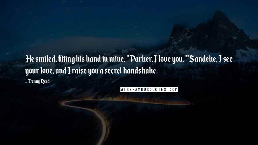 Penny Reid Quotes: He smiled, fitting his hand in mine. "Parker, I love you.""Sandeke, I see your love, and I raise you a secret handshake.