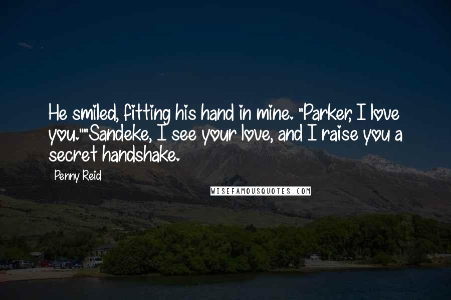 Penny Reid Quotes: He smiled, fitting his hand in mine. "Parker, I love you.""Sandeke, I see your love, and I raise you a secret handshake.
