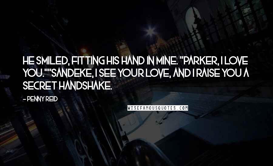 Penny Reid Quotes: He smiled, fitting his hand in mine. "Parker, I love you.""Sandeke, I see your love, and I raise you a secret handshake.