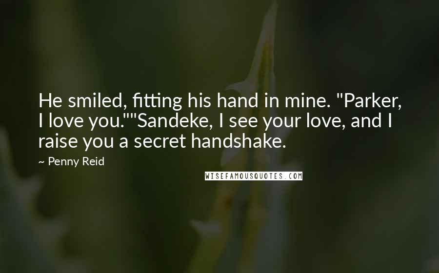 Penny Reid Quotes: He smiled, fitting his hand in mine. "Parker, I love you.""Sandeke, I see your love, and I raise you a secret handshake.