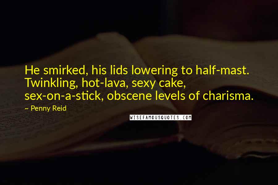 Penny Reid Quotes: He smirked, his lids lowering to half-mast. Twinkling, hot-lava, sexy cake, sex-on-a-stick, obscene levels of charisma.