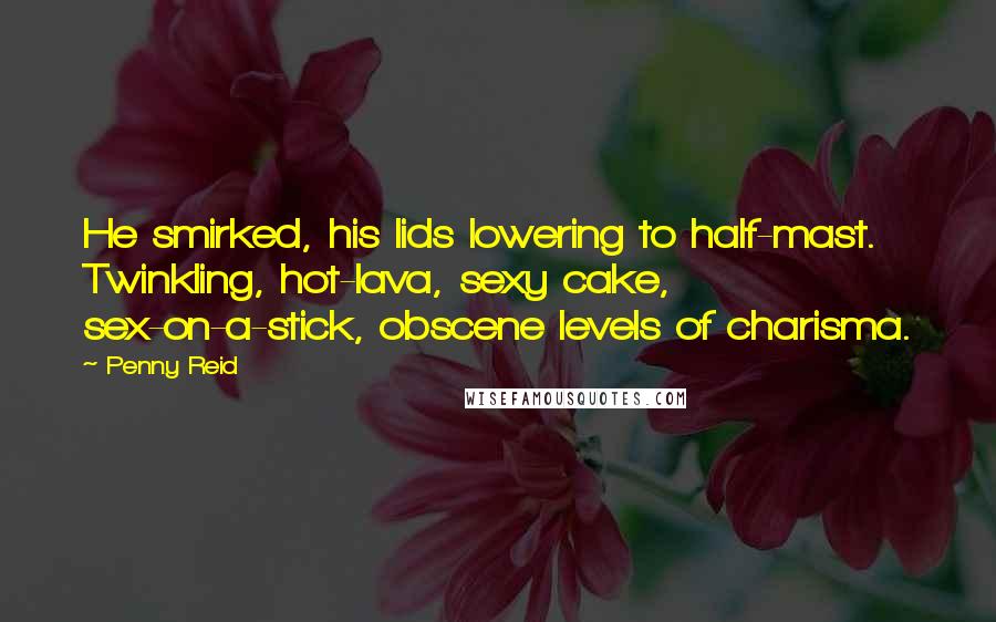 Penny Reid Quotes: He smirked, his lids lowering to half-mast. Twinkling, hot-lava, sexy cake, sex-on-a-stick, obscene levels of charisma.