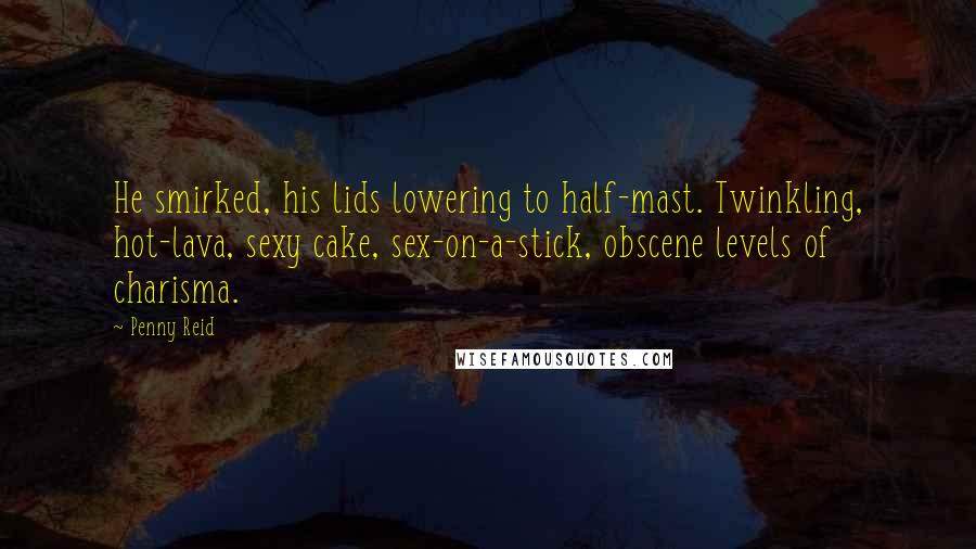 Penny Reid Quotes: He smirked, his lids lowering to half-mast. Twinkling, hot-lava, sexy cake, sex-on-a-stick, obscene levels of charisma.