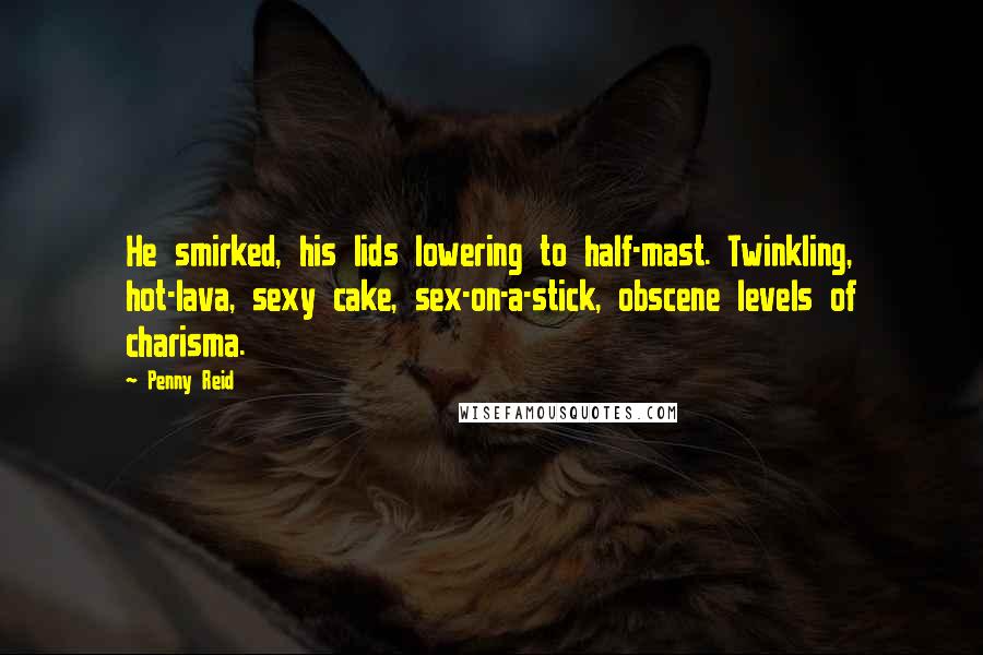 Penny Reid Quotes: He smirked, his lids lowering to half-mast. Twinkling, hot-lava, sexy cake, sex-on-a-stick, obscene levels of charisma.