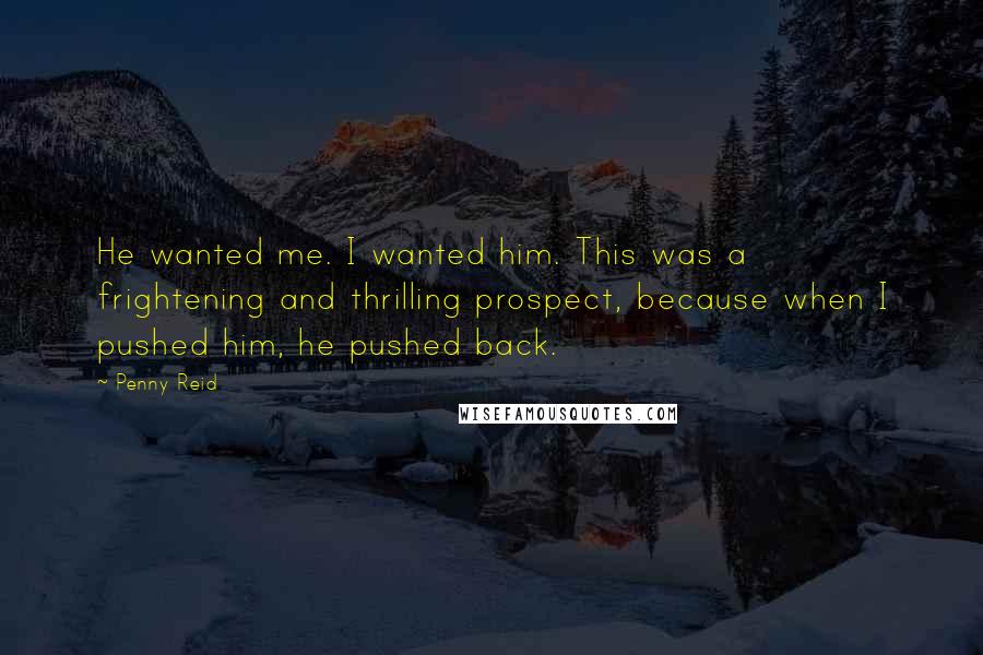 Penny Reid Quotes: He wanted me. I wanted him. This was a frightening and thrilling prospect, because when I pushed him, he pushed back.