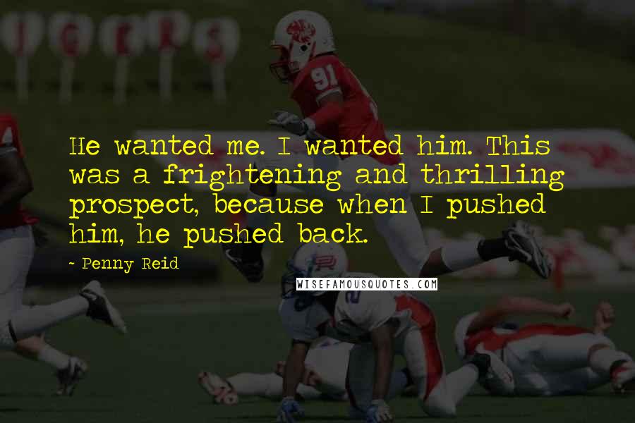 Penny Reid Quotes: He wanted me. I wanted him. This was a frightening and thrilling prospect, because when I pushed him, he pushed back.