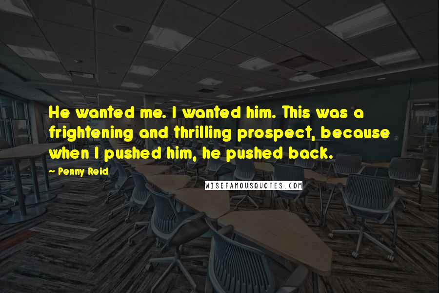 Penny Reid Quotes: He wanted me. I wanted him. This was a frightening and thrilling prospect, because when I pushed him, he pushed back.