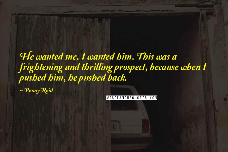 Penny Reid Quotes: He wanted me. I wanted him. This was a frightening and thrilling prospect, because when I pushed him, he pushed back.