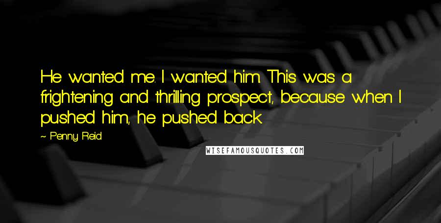 Penny Reid Quotes: He wanted me. I wanted him. This was a frightening and thrilling prospect, because when I pushed him, he pushed back.