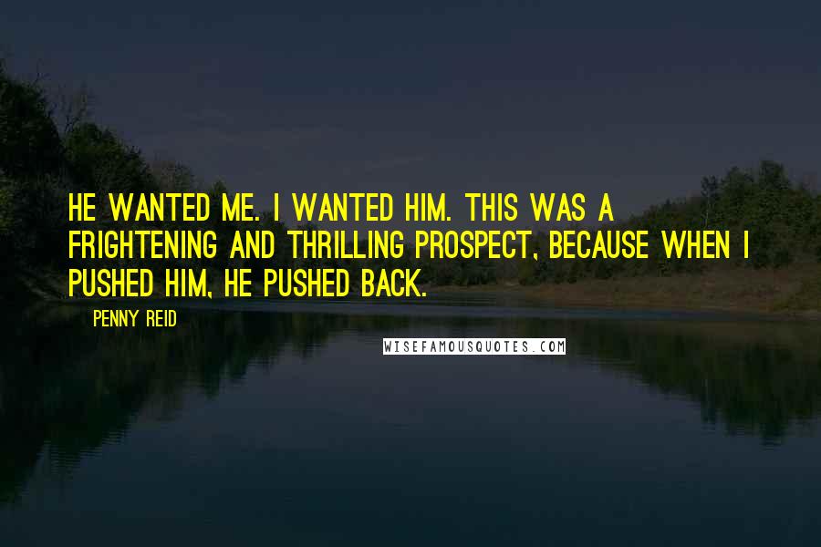 Penny Reid Quotes: He wanted me. I wanted him. This was a frightening and thrilling prospect, because when I pushed him, he pushed back.