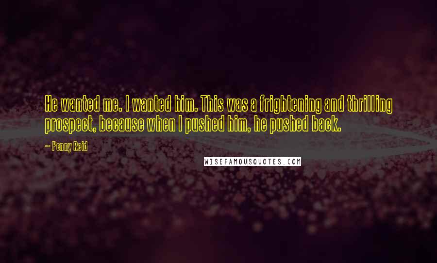 Penny Reid Quotes: He wanted me. I wanted him. This was a frightening and thrilling prospect, because when I pushed him, he pushed back.