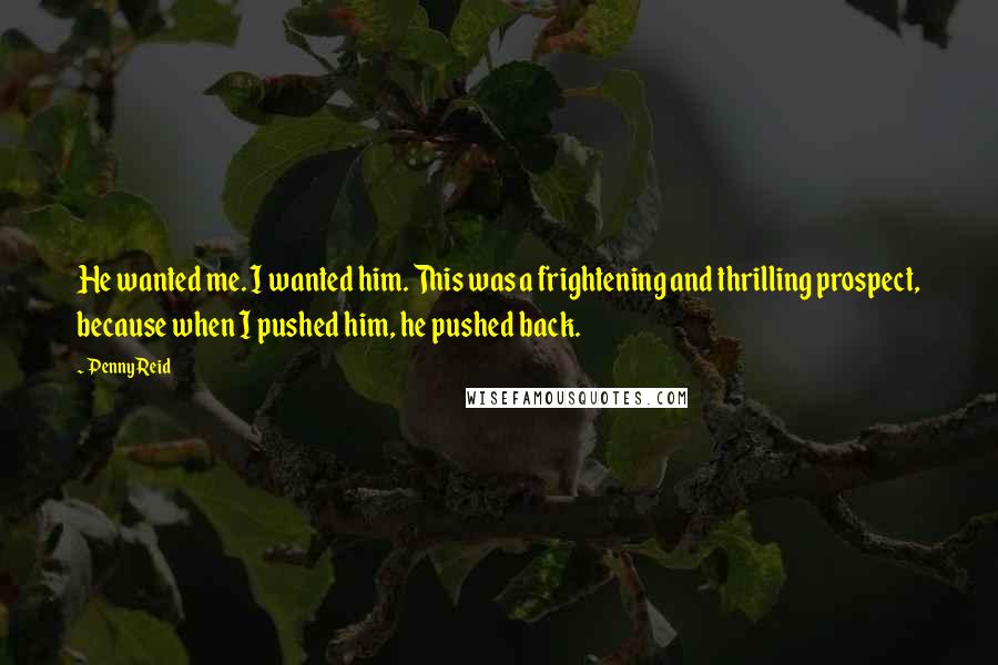 Penny Reid Quotes: He wanted me. I wanted him. This was a frightening and thrilling prospect, because when I pushed him, he pushed back.