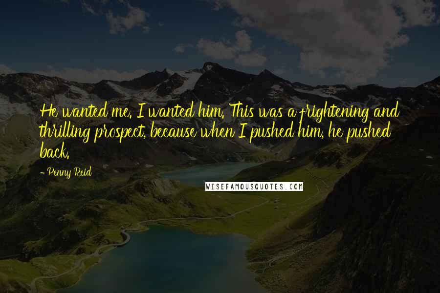 Penny Reid Quotes: He wanted me. I wanted him. This was a frightening and thrilling prospect, because when I pushed him, he pushed back.