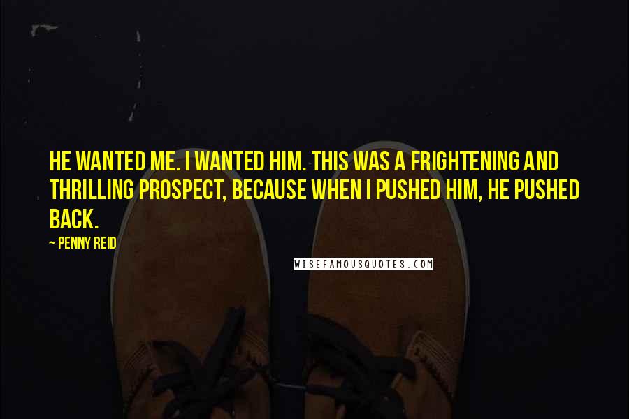 Penny Reid Quotes: He wanted me. I wanted him. This was a frightening and thrilling prospect, because when I pushed him, he pushed back.