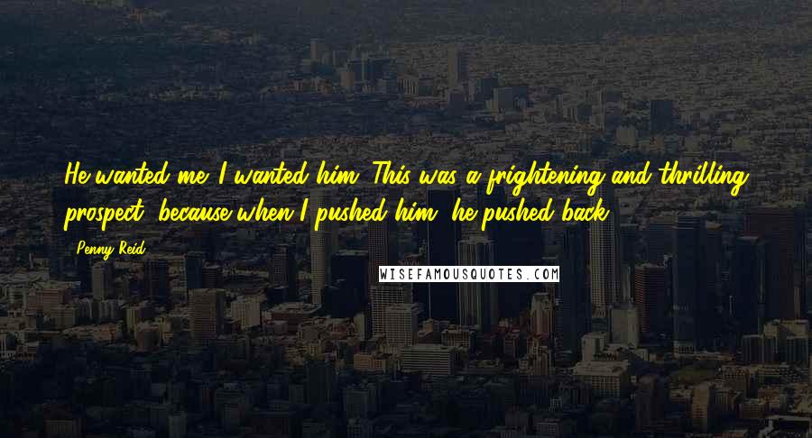 Penny Reid Quotes: He wanted me. I wanted him. This was a frightening and thrilling prospect, because when I pushed him, he pushed back.