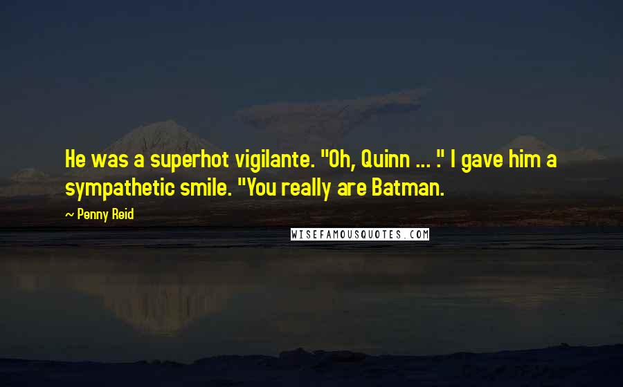 Penny Reid Quotes: He was a superhot vigilante. "Oh, Quinn ... ." I gave him a sympathetic smile. "You really are Batman.