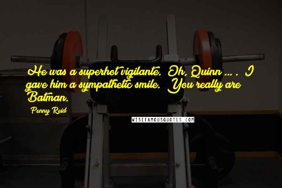 Penny Reid Quotes: He was a superhot vigilante. "Oh, Quinn ... ." I gave him a sympathetic smile. "You really are Batman.