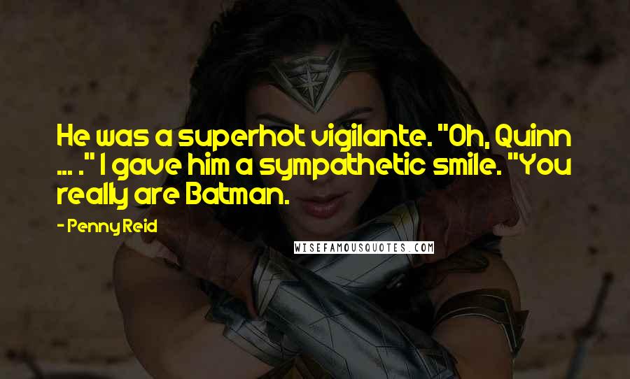 Penny Reid Quotes: He was a superhot vigilante. "Oh, Quinn ... ." I gave him a sympathetic smile. "You really are Batman.