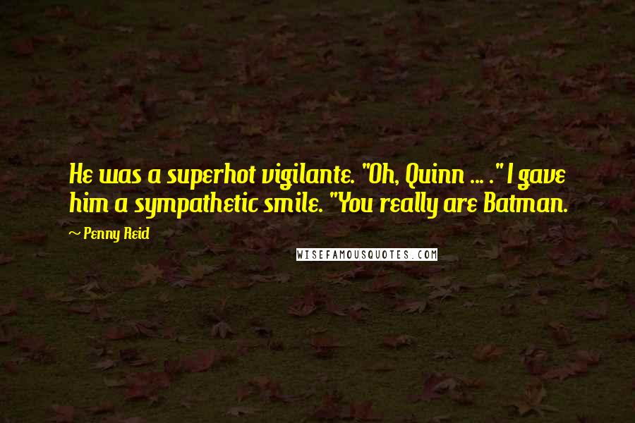 Penny Reid Quotes: He was a superhot vigilante. "Oh, Quinn ... ." I gave him a sympathetic smile. "You really are Batman.