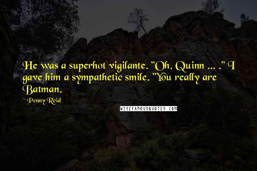 Penny Reid Quotes: He was a superhot vigilante. "Oh, Quinn ... ." I gave him a sympathetic smile. "You really are Batman.