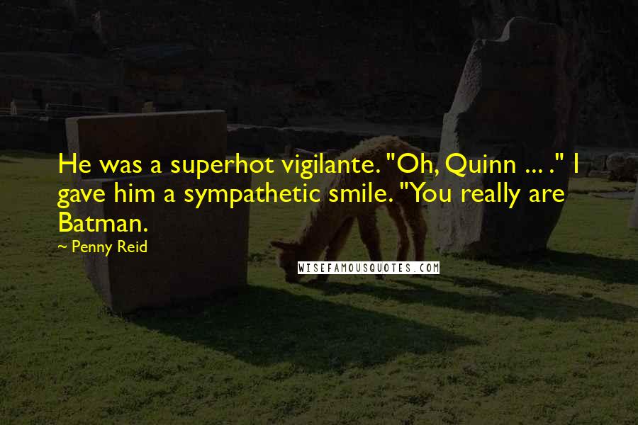 Penny Reid Quotes: He was a superhot vigilante. "Oh, Quinn ... ." I gave him a sympathetic smile. "You really are Batman.