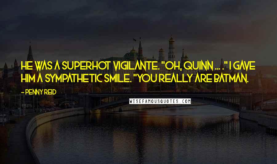 Penny Reid Quotes: He was a superhot vigilante. "Oh, Quinn ... ." I gave him a sympathetic smile. "You really are Batman.