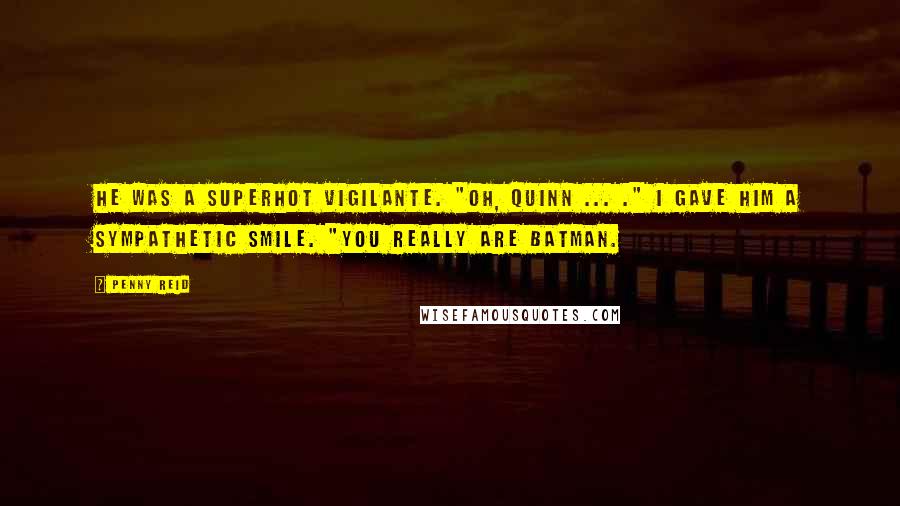 Penny Reid Quotes: He was a superhot vigilante. "Oh, Quinn ... ." I gave him a sympathetic smile. "You really are Batman.