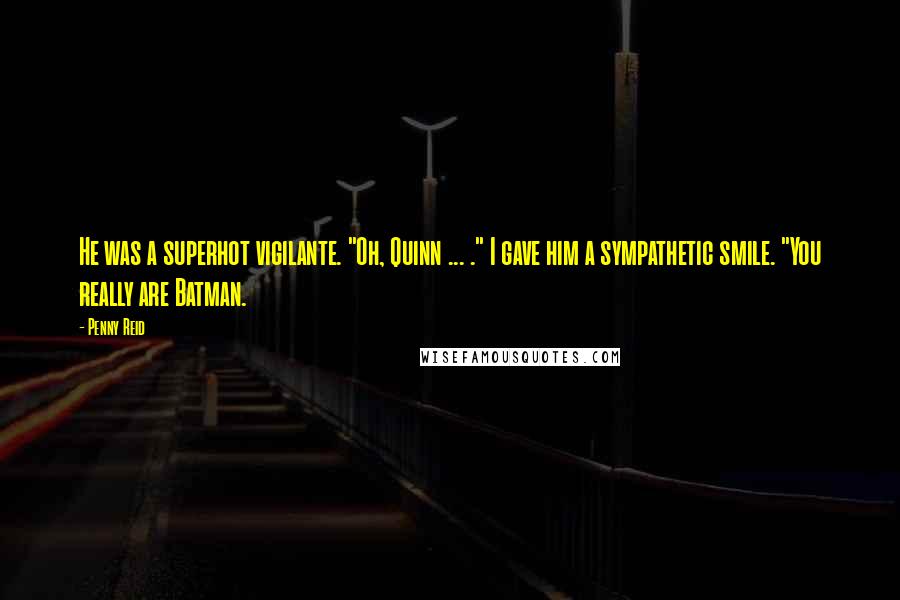 Penny Reid Quotes: He was a superhot vigilante. "Oh, Quinn ... ." I gave him a sympathetic smile. "You really are Batman.