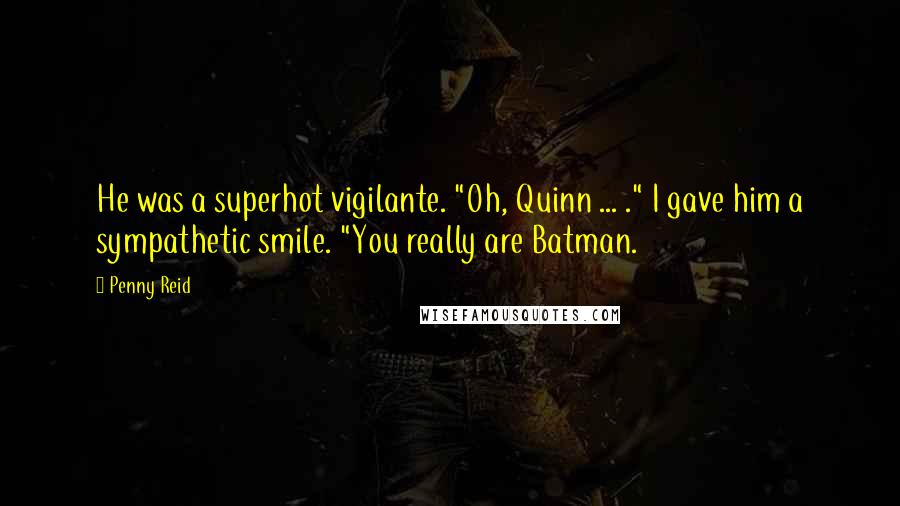 Penny Reid Quotes: He was a superhot vigilante. "Oh, Quinn ... ." I gave him a sympathetic smile. "You really are Batman.