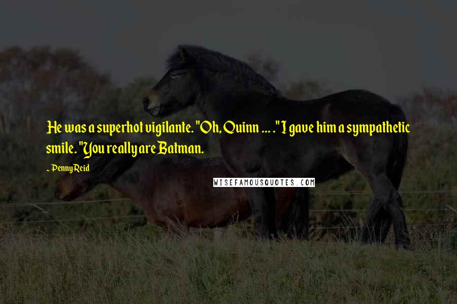 Penny Reid Quotes: He was a superhot vigilante. "Oh, Quinn ... ." I gave him a sympathetic smile. "You really are Batman.