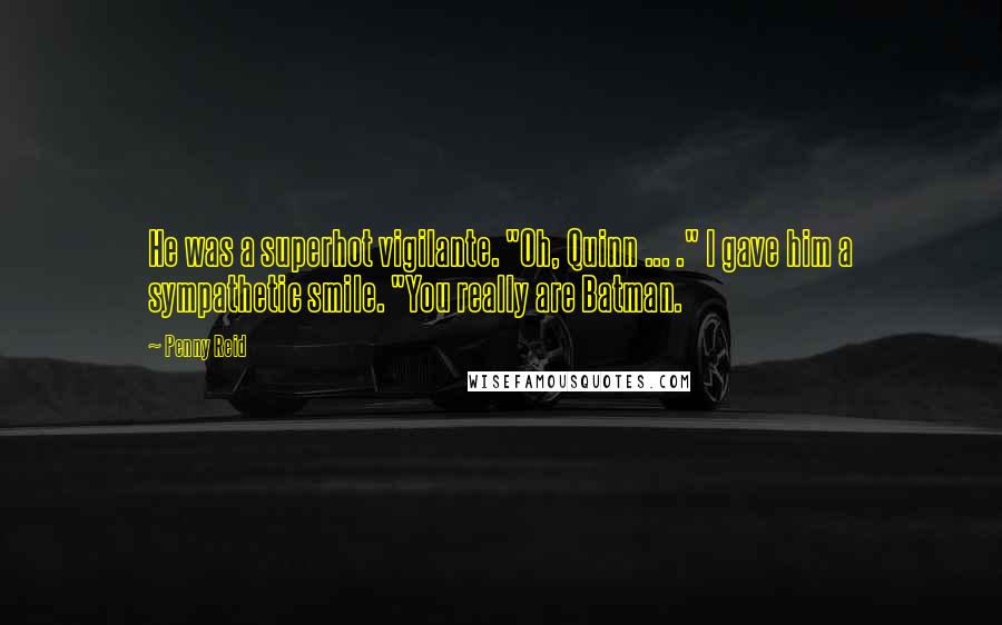 Penny Reid Quotes: He was a superhot vigilante. "Oh, Quinn ... ." I gave him a sympathetic smile. "You really are Batman.