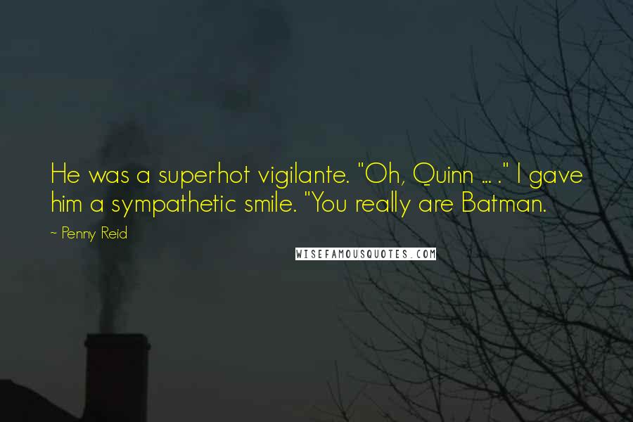 Penny Reid Quotes: He was a superhot vigilante. "Oh, Quinn ... ." I gave him a sympathetic smile. "You really are Batman.