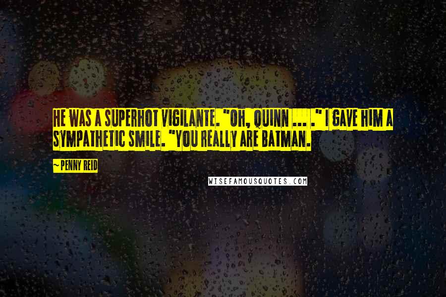 Penny Reid Quotes: He was a superhot vigilante. "Oh, Quinn ... ." I gave him a sympathetic smile. "You really are Batman.
