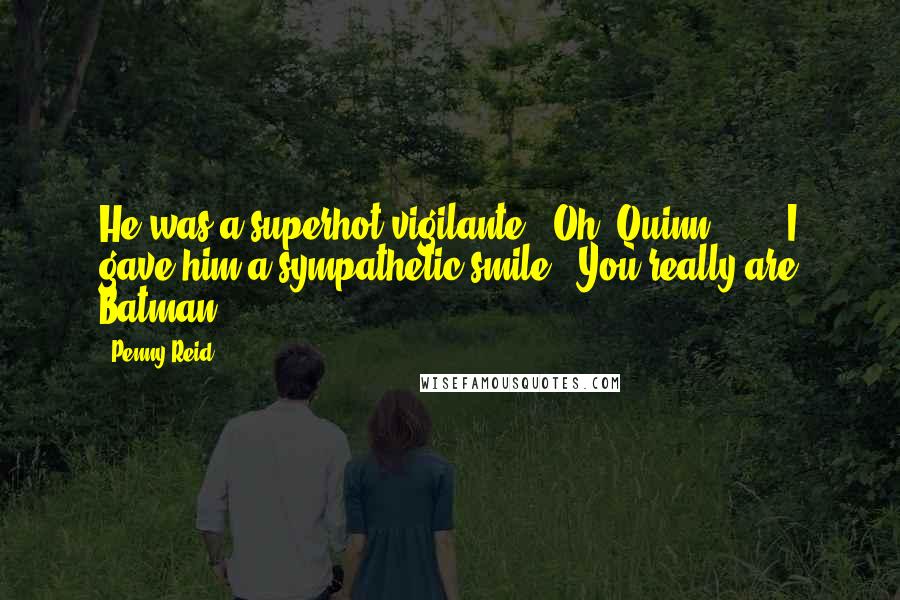 Penny Reid Quotes: He was a superhot vigilante. "Oh, Quinn ... ." I gave him a sympathetic smile. "You really are Batman.