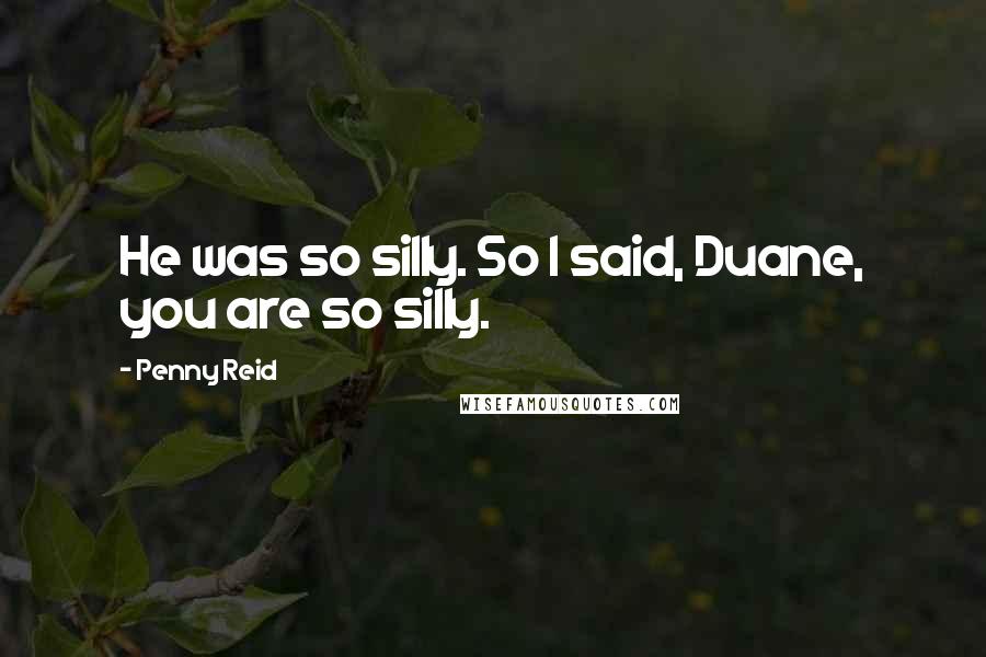 Penny Reid Quotes: He was so silly. So I said, Duane, you are so silly.