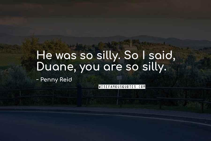 Penny Reid Quotes: He was so silly. So I said, Duane, you are so silly.