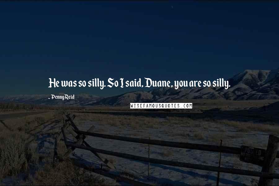 Penny Reid Quotes: He was so silly. So I said, Duane, you are so silly.