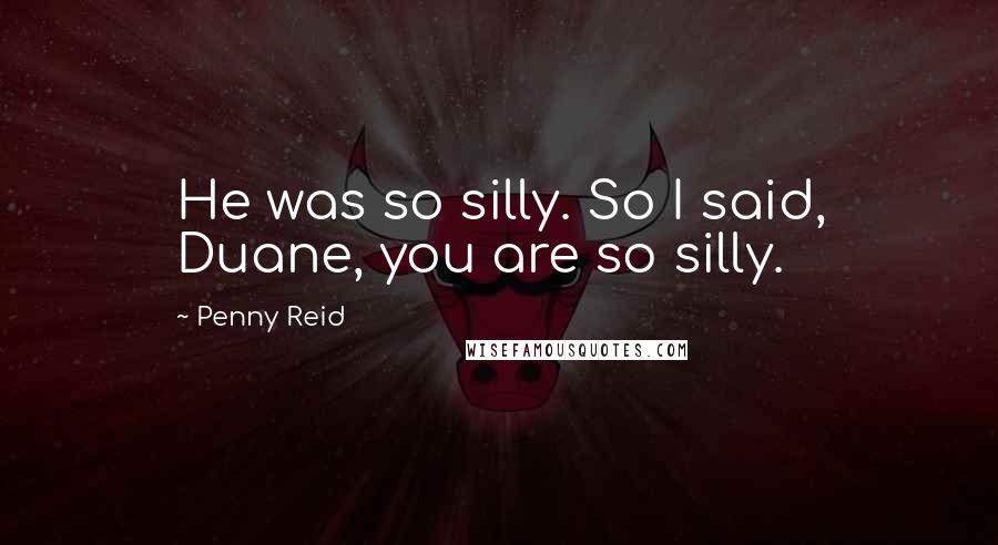 Penny Reid Quotes: He was so silly. So I said, Duane, you are so silly.