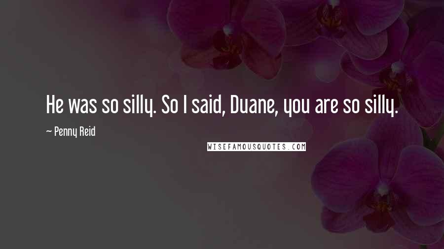 Penny Reid Quotes: He was so silly. So I said, Duane, you are so silly.
